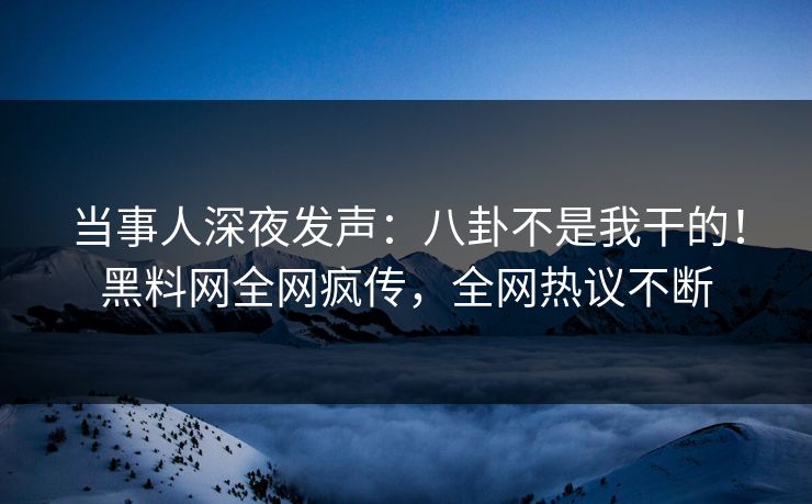 当事人深夜发声：八卦不是我干的！黑料网全网疯传，全网热议不断