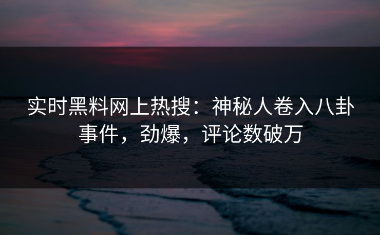 实时黑料网上热搜：神秘人卷入八卦事件，劲爆，评论数破万