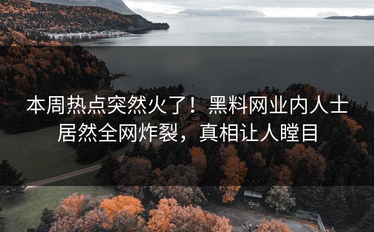 本周热点突然火了！黑料网业内人士居然全网炸裂，真相让人瞠目