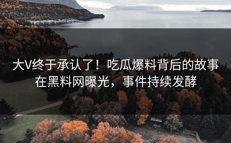 大V终于承认了！吃瓜爆料背后的故事在黑料网曝光，事件持续发酵