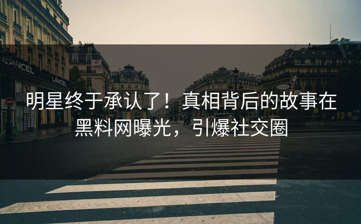 明星终于承认了！真相背后的故事在黑料网曝光，引爆社交圈