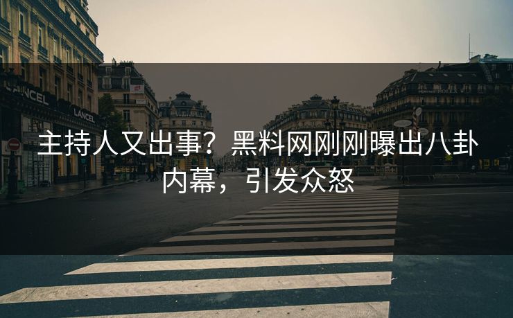 主持人又出事？黑料网刚刚曝出八卦内幕，引发众怒