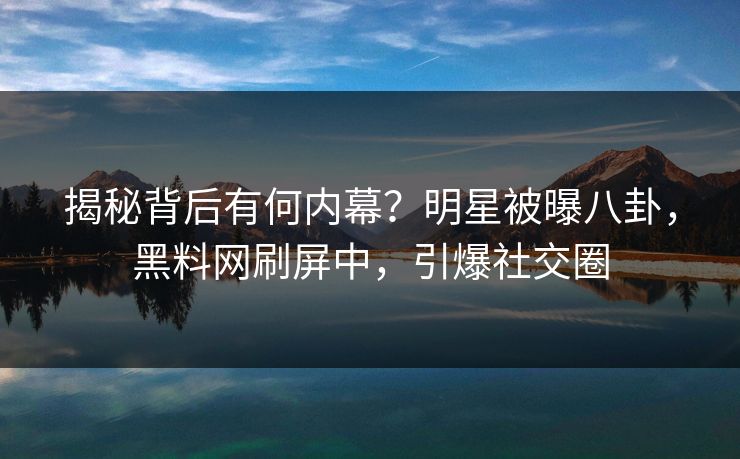 揭秘背后有何内幕？明星被曝八卦，黑料网刷屏中，引爆社交圈