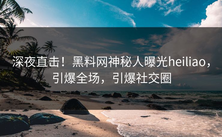 深夜直击！黑料网神秘人曝光heiliao，引爆全场，引爆社交圈