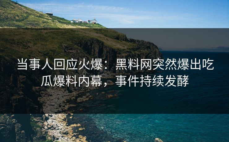 当事人回应火爆：黑料网突然爆出吃瓜爆料内幕，事件持续发酵