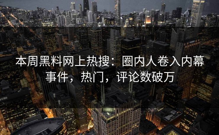 本周黑料网上热搜：圈内人卷入内幕事件，热门，评论数破万