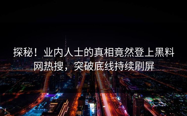 探秘！业内人士的真相竟然登上黑料网热搜，突破底线持续刷屏