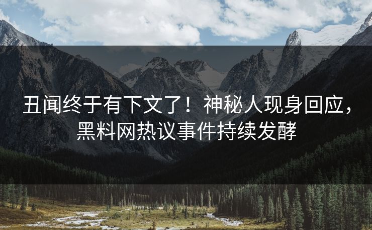 丑闻终于有下文了！神秘人现身回应，黑料网热议事件持续发酵