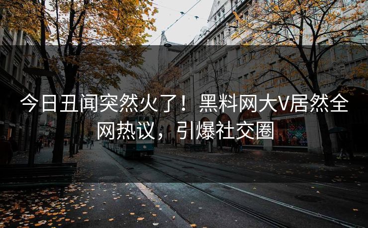 今日丑闻突然火了！黑料网大V居然全网热议，引爆社交圈
