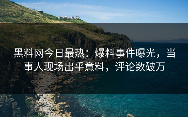 黑料网今日最热：爆料事件曝光，当事人现场出乎意料，评论数破万