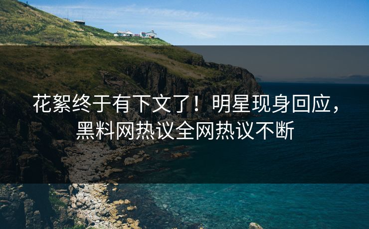 花絮终于有下文了！明星现身回应，黑料网热议全网热议不断