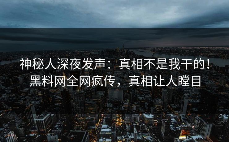 神秘人深夜发声：真相不是我干的！黑料网全网疯传，真相让人瞠目