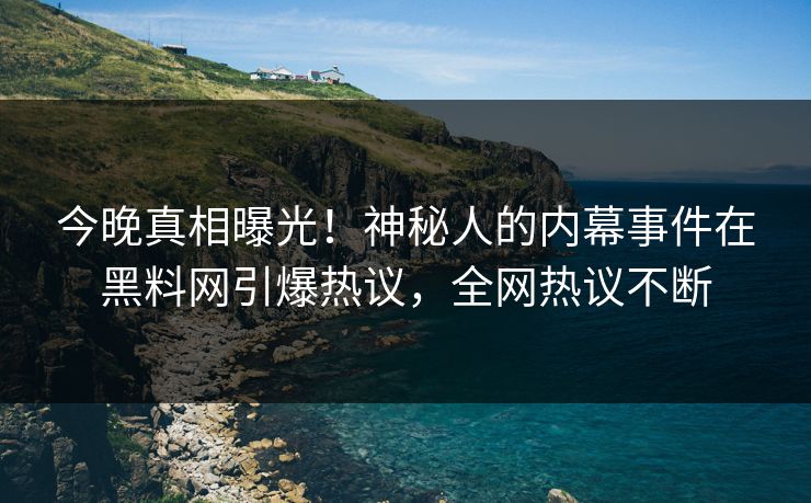 今晚真相曝光！神秘人的内幕事件在黑料网引爆热议，全网热议不断