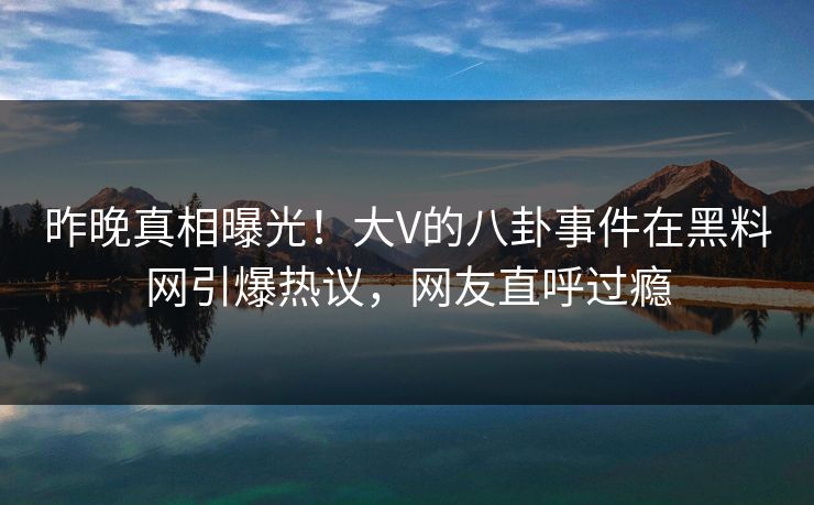昨晚真相曝光！大V的八卦事件在黑料网引爆热议，网友直呼过瘾