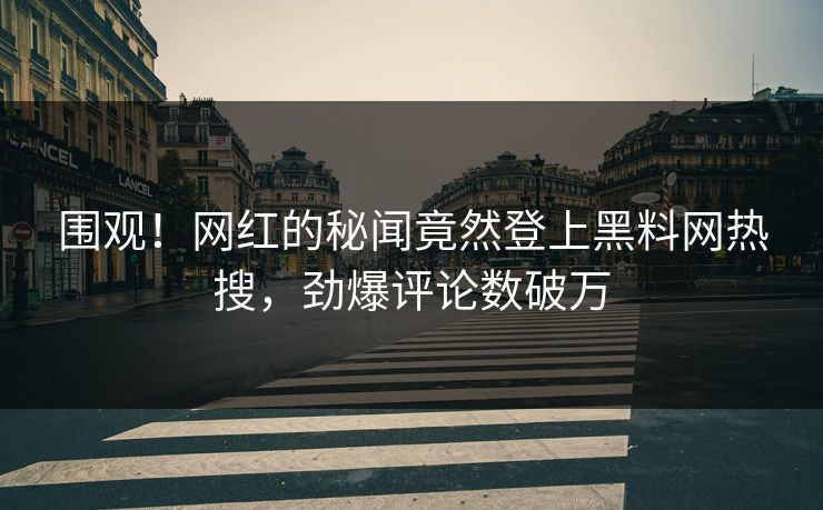 围观！网红的秘闻竟然登上黑料网热搜，劲爆评论数破万
