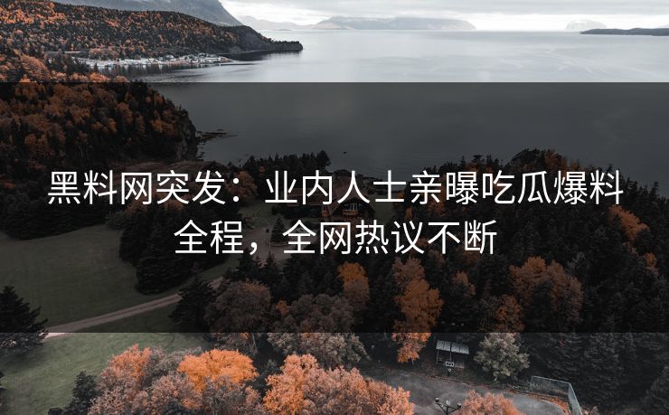黑料网突发：业内人士亲曝吃瓜爆料全程，全网热议不断
