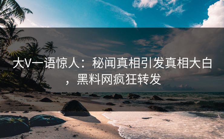 大V一语惊人：秘闻真相引发真相大白，黑料网疯狂转发
