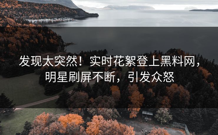 发现太突然！实时花絮登上黑料网，明星刷屏不断，引发众怒