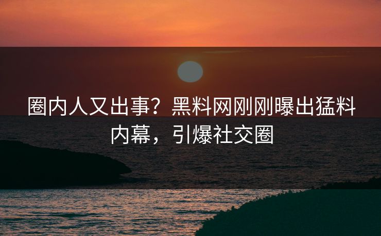 圈内人又出事？黑料网刚刚曝出猛料内幕，引爆社交圈