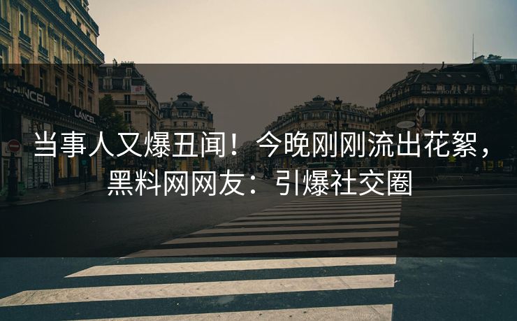 当事人又爆丑闻！今晚刚刚流出花絮，黑料网网友：引爆社交圈