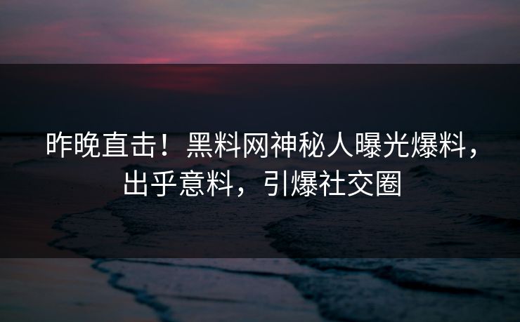 昨晚直击！黑料网神秘人曝光爆料，出乎意料，引爆社交圈