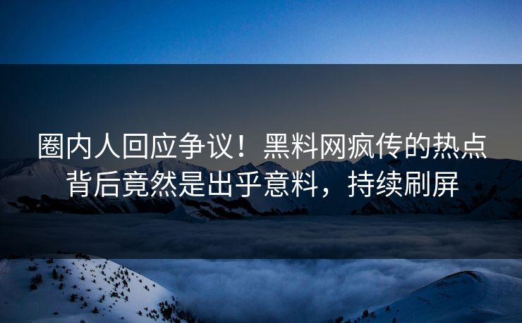 圈内人回应争议！黑料网疯传的热点背后竟然是出乎意料，持续刷屏
