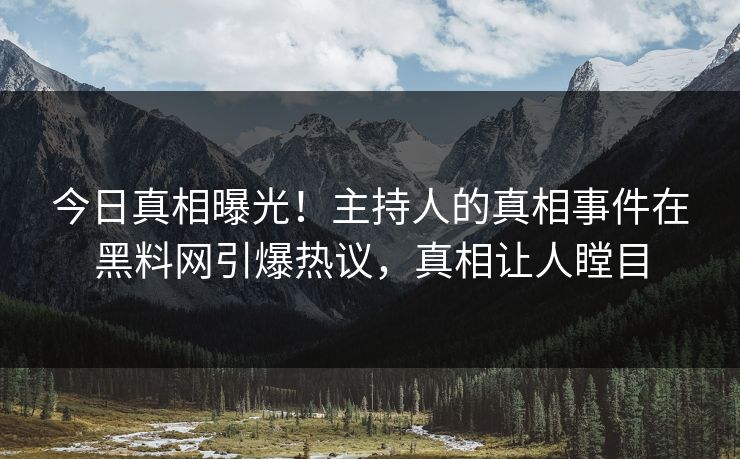 今日真相曝光！主持人的真相事件在黑料网引爆热议，真相让人瞠目