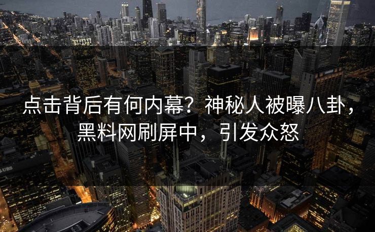 点击背后有何内幕？神秘人被曝八卦，黑料网刷屏中，引发众怒