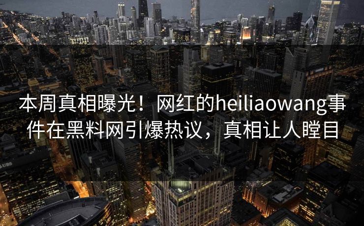本周真相曝光！网红的heiliaowang事件在黑料网引爆热议，真相让人瞠目