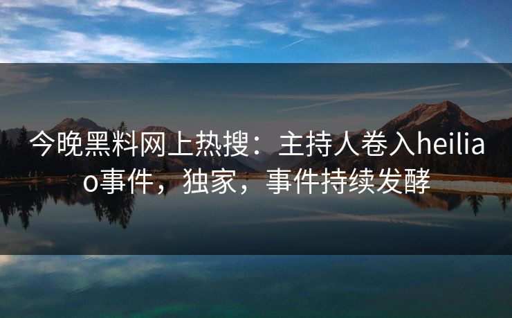 今晚黑料网上热搜：主持人卷入heiliao事件，独家，事件持续发酵