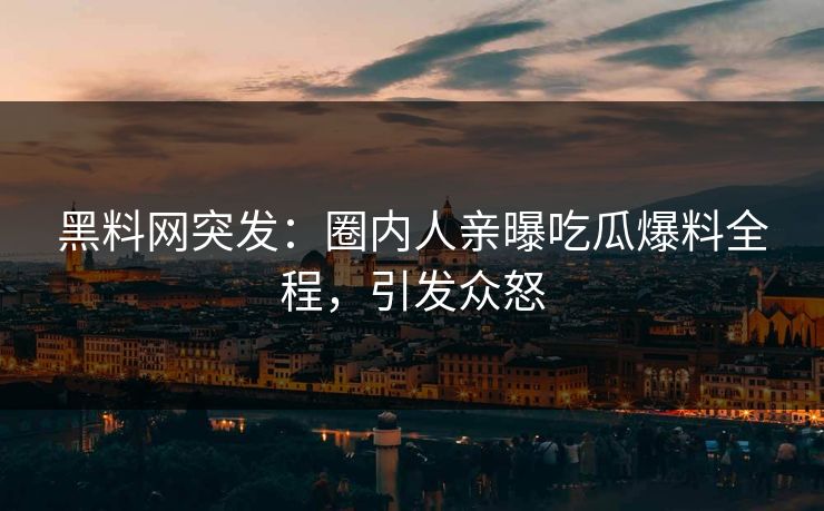 黑料网突发：圈内人亲曝吃瓜爆料全程，引发众怒