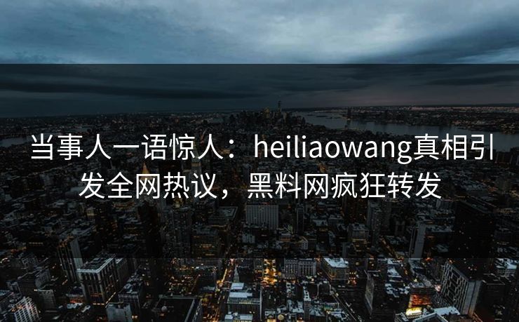 当事人一语惊人：heiliaowang真相引发全网热议，黑料网疯狂转发