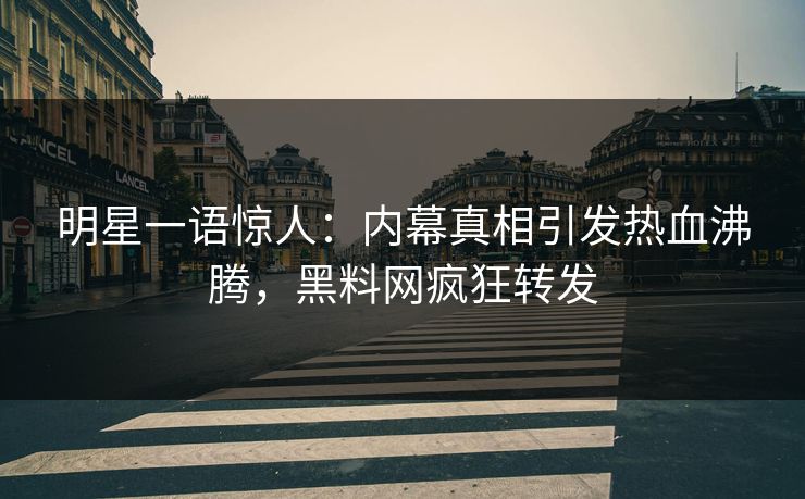 明星一语惊人：内幕真相引发热血沸腾，黑料网疯狂转发