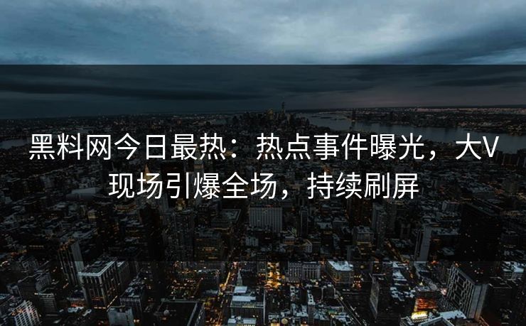 黑料网今日最热：热点事件曝光，大V现场引爆全场，持续刷屏