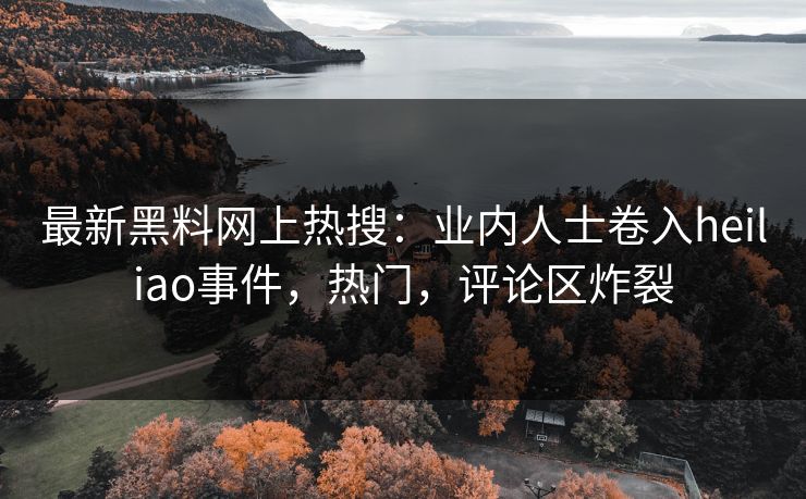 最新黑料网上热搜：业内人士卷入heiliao事件，热门，评论区炸裂