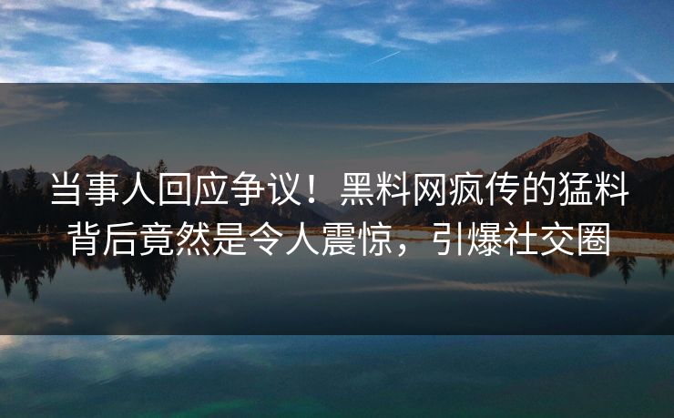 当事人回应争议！黑料网疯传的猛料背后竟然是令人震惊，引爆社交圈