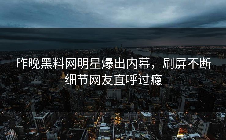 昨晚黑料网明星爆出内幕，刷屏不断细节网友直呼过瘾
