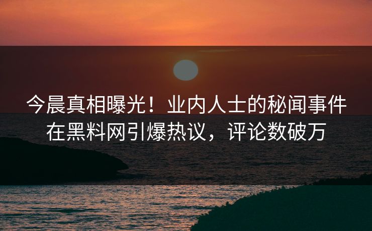 今晨真相曝光！业内人士的秘闻事件在黑料网引爆热议，评论数破万