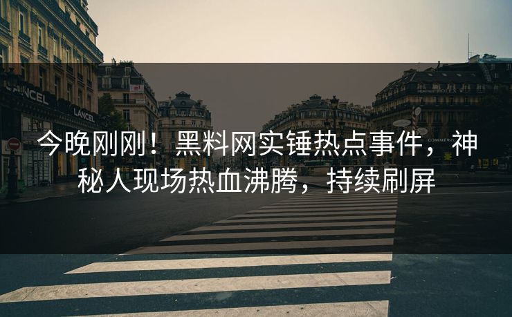 今晚刚刚！黑料网实锤热点事件，神秘人现场热血沸腾，持续刷屏