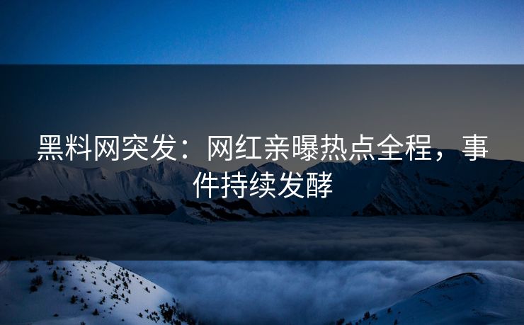 黑料网突发：网红亲曝热点全程，事件持续发酵