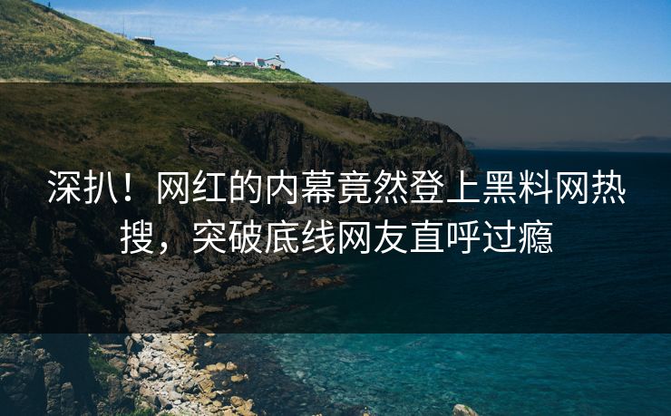 深扒！网红的内幕竟然登上黑料网热搜，突破底线网友直呼过瘾