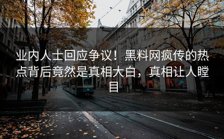 业内人士回应争议！黑料网疯传的热点背后竟然是真相大白，真相让人瞠目