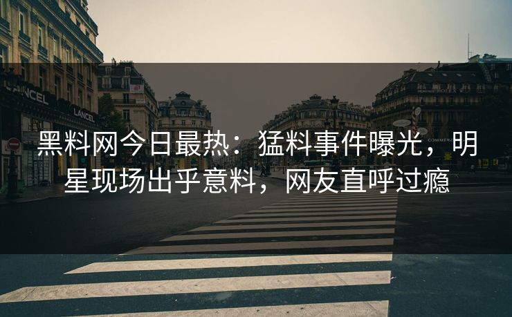 黑料网今日最热：猛料事件曝光，明星现场出乎意料，网友直呼过瘾