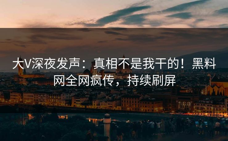 大V深夜发声：真相不是我干的！黑料网全网疯传，持续刷屏