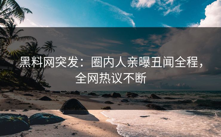 黑料网突发：圈内人亲曝丑闻全程，全网热议不断