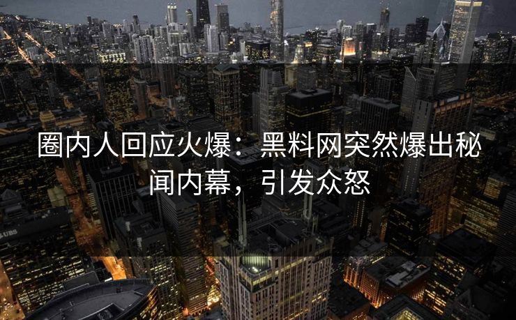 圈内人回应火爆：黑料网突然爆出秘闻内幕，引发众怒