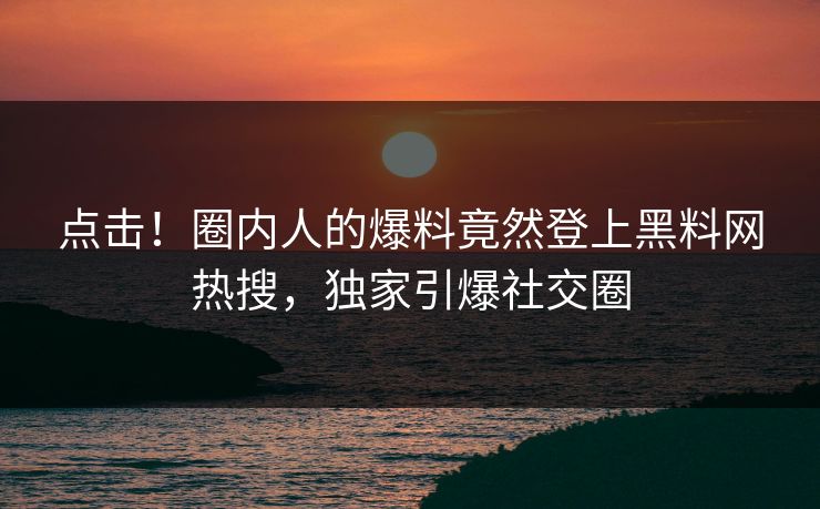 点击！圈内人的爆料竟然登上黑料网热搜，独家引爆社交圈