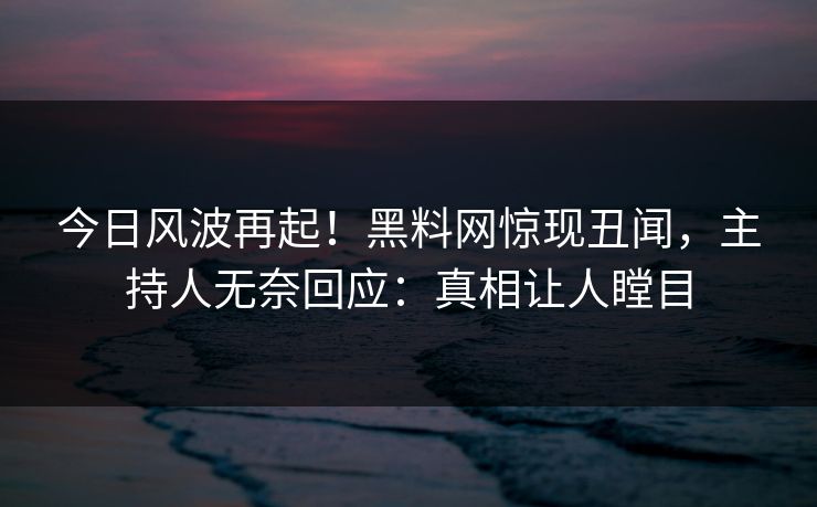 今日风波再起！黑料网惊现丑闻，主持人无奈回应：真相让人瞠目