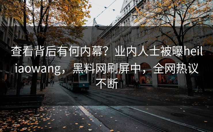 查看背后有何内幕？业内人士被曝heiliaowang，黑料网刷屏中，全网热议不断