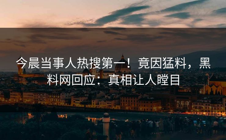 今晨当事人热搜第一！竟因猛料，黑料网回应：真相让人瞠目